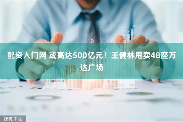 配资入门网 或高达500亿元！王健林甩卖48座万达广场