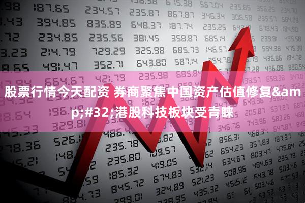 股票行情今天配资 券商聚焦中国资产估值修复&#32;港股科技板块受青睐