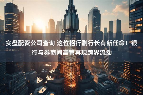 实盘配资公司查询 这位招行副行长有新任命！银行与券商间高管再现跨界流动