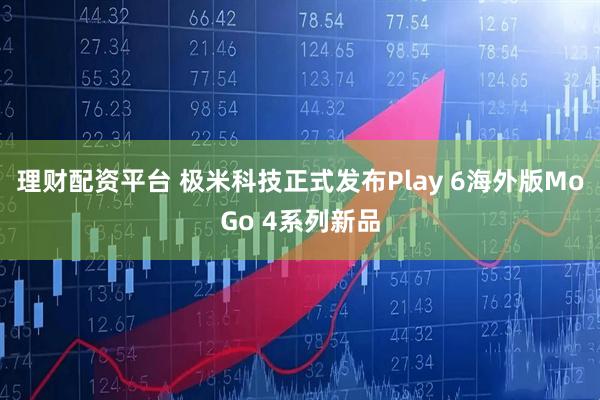 理财配资平台 极米科技正式发布Play 6海外版MoGo 4系列新品