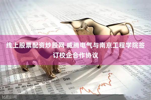 线上股票配资炒股网 威腾电气与南京工程学院签订校企合作协议