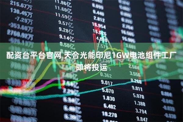 配资台平台官网 天合光能印尼1GW电池组件工厂即将投运
