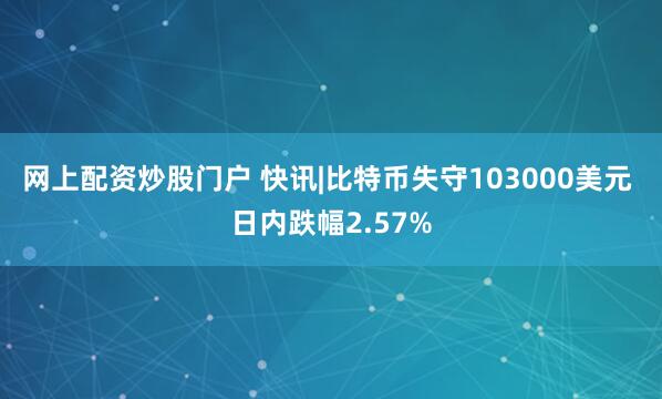 网上配资炒股门户 快讯|比特币失守103000美元 日内跌幅2.57%
