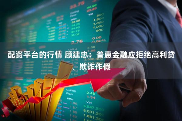 配资平台的行情 顾建忠：普惠金融应拒绝高利贷、欺诈作假