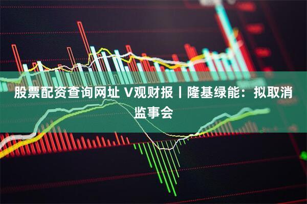 股票配资查询网址 V观财报丨隆基绿能：拟取消监事会