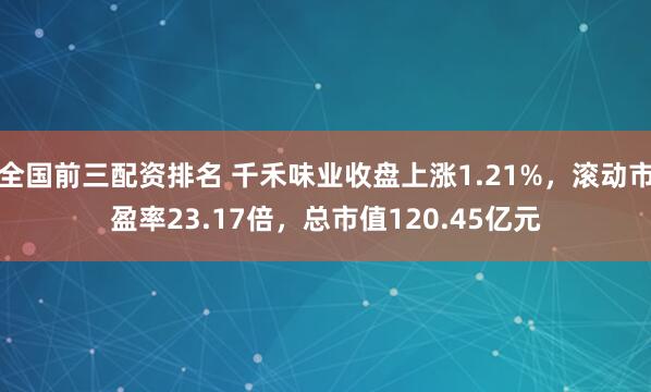 全国前三配资排名 千禾味业收盘上涨1.21%，滚动市盈率23.17倍，总市值120.45亿元