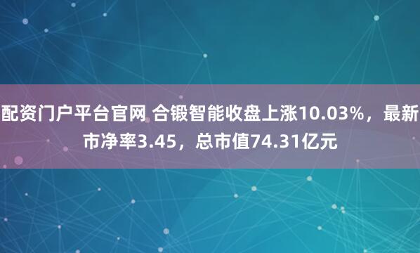 配资门户平台官网 合锻智能收盘上涨10.03%，最新市净率3.45，总市值74.31亿元