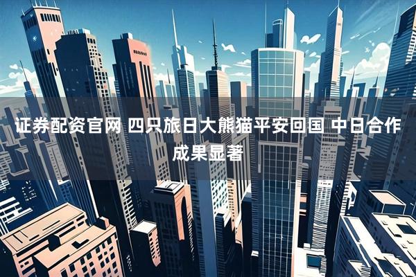 证券配资官网 四只旅日大熊猫平安回国 中日合作成果显著
