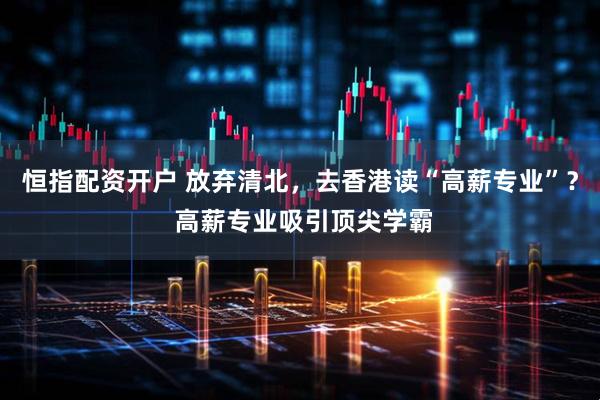 恒指配资开户 放弃清北，去香港读“高薪专业”？ 高薪专业吸引顶尖学霸