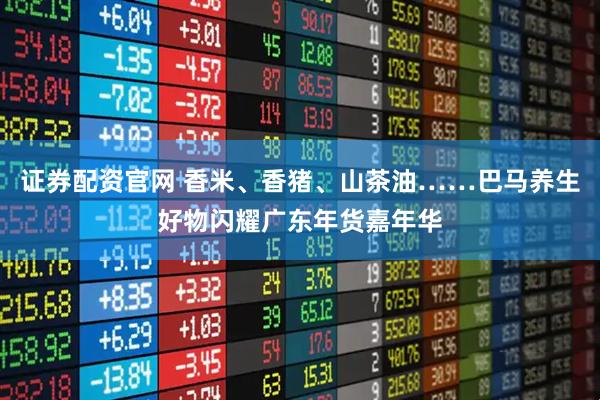 证券配资官网 香米、香猪、山茶油……巴马养生好物闪耀广东年货嘉年华