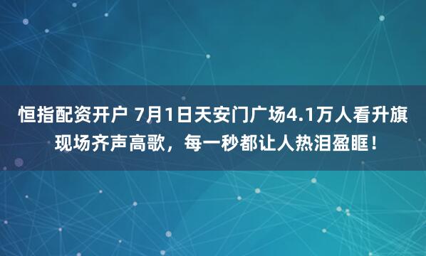 恒指配资开户 7月1日天安门广场4.1万人看升旗 现场齐声高歌，每一秒都让人热泪盈眶！