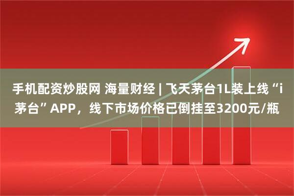 手机配资炒股网 海量财经 | 飞天茅台1L装上线“i茅台”APP，线下市场价格已倒挂至3200元/瓶