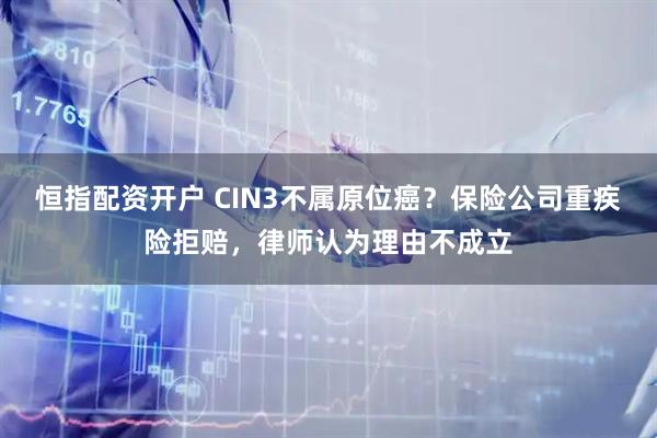 恒指配资开户 CIN3不属原位癌？保险公司重疾险拒赔，律师认为理由不成立