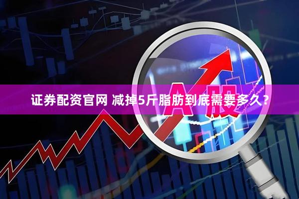 证券配资官网 减掉5斤脂肪到底需要多久？