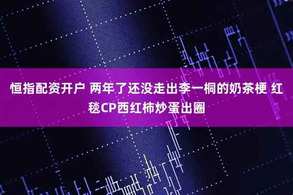 恒指配资开户 两年了还没走出李一桐的奶茶梗 红毯CP西红柿炒蛋出圈