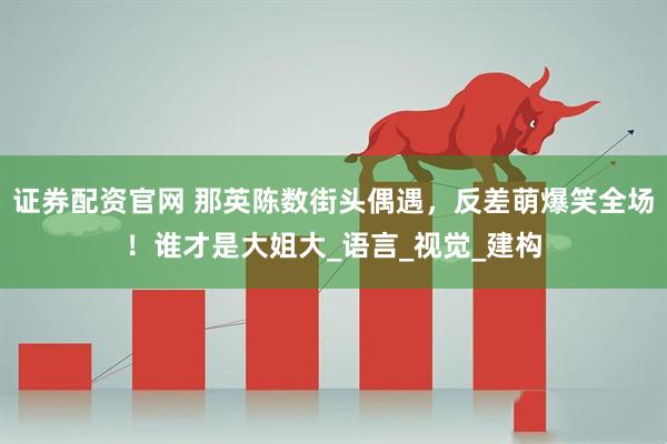 证券配资官网 那英陈数街头偶遇，反差萌爆笑全场！谁才是大姐大_语言_视觉_建构