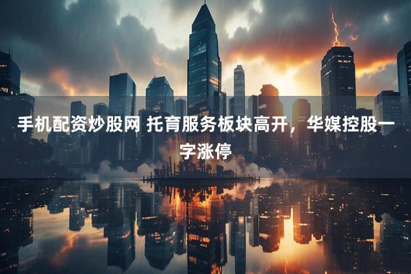 手机配资炒股网 托育服务板块高开，华媒控股一字涨停