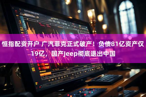 恒指配资开户 广汽菲克正式破产！负债81亿资产仅19亿，国产Jeep彻底退出中国