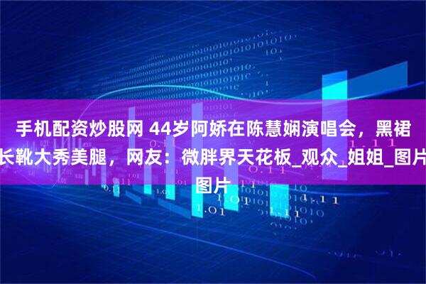 手机配资炒股网 44岁阿娇在陈慧娴演唱会，黑裙长靴大秀美腿，网友：微胖界天花板_观众_姐姐_图片