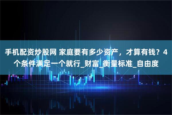 手机配资炒股网 家庭要有多少资产，才算有钱？4个条件满足一个就行_财富_衡量标准_自由度