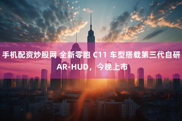 手机配资炒股网 全新零跑 C11 车型搭载第三代自研 AR-HUD，今晚上市