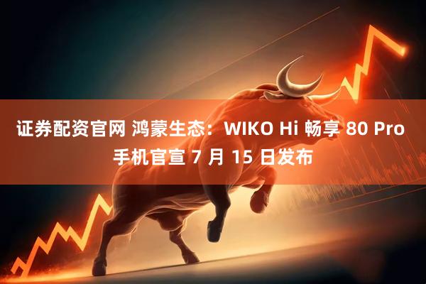 证券配资官网 鸿蒙生态：WIKO Hi 畅享 80 Pro 手机官宣 7 月 15 日发布