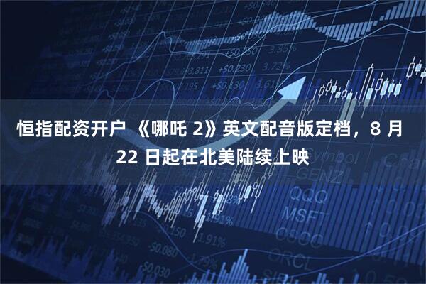 恒指配资开户 《哪吒 2》英文配音版定档，8 月 22 日起在北美陆续上映