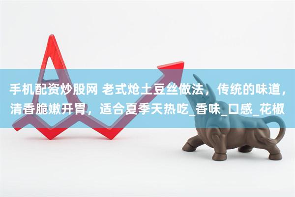 手机配资炒股网 老式炝土豆丝做法，传统的味道，清香脆嫩开胃，适合夏季天热吃_香味_口感_花椒