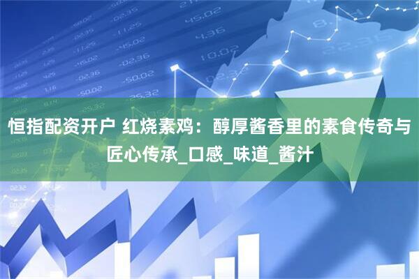 恒指配资开户 红烧素鸡：醇厚酱香里的素食传奇与匠心传承_口感_味道_酱汁
