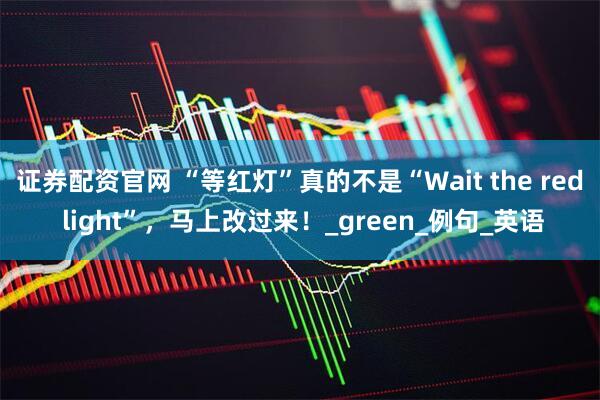 证券配资官网 “等红灯”真的不是“Wait the red light”，马上改过来！_green_例句_英语