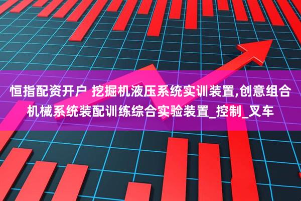 恒指配资开户 挖掘机液压系统实训装置,创意组合机械系统装配训练综合实验装置_控制_叉车