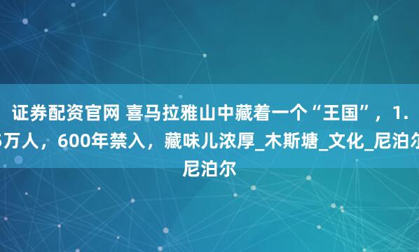 证券配资官网 喜马拉雅山中藏着一个“王国”，1.5万人，600年禁入，藏味儿浓厚_木斯塘_文化_尼泊尔