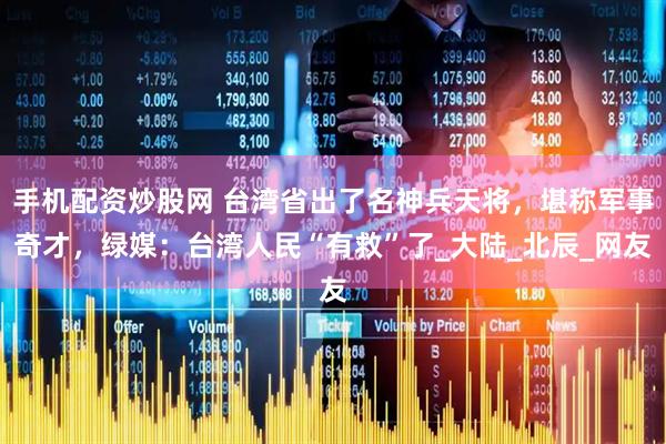 手机配资炒股网 台湾省出了名神兵天将，堪称军事奇才，绿媒：台湾人民“有救”了_大陆_北辰_网友