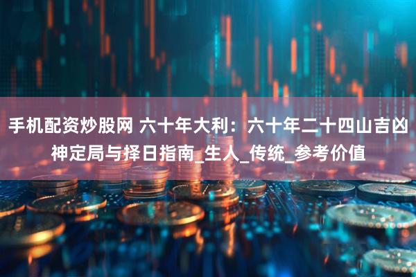 手机配资炒股网 六十年大利：六十年二十四山吉凶神定局与择日指南_生人_传统_参考价值