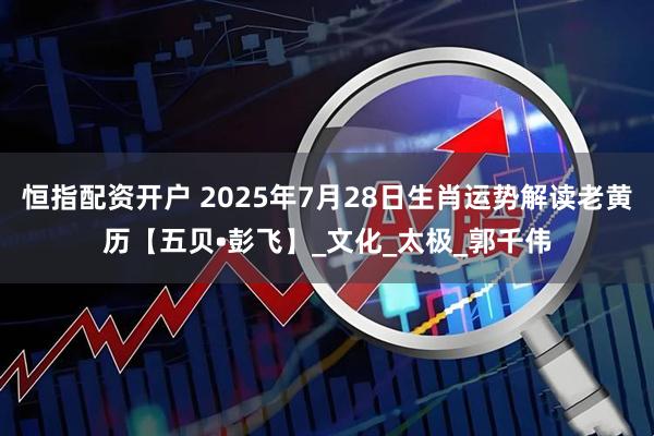 恒指配资开户 2025年7月28日生肖运势解读老黄历【五贝•彭飞】_文化_太极_郭千伟