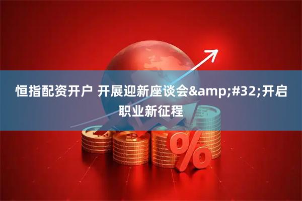 恒指配资开户 开展迎新座谈会&#32;开启职业新征程