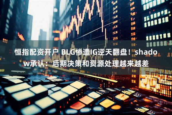 恒指配资开户 BLG惨遭IG逆天翻盘！shadow承认：后期决策和资源处理越来越差