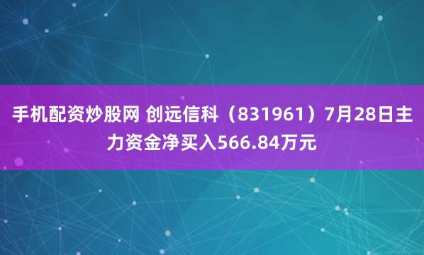 手机配资炒股网 创远信科（831961）7月28日主力资金净买入566.84万元