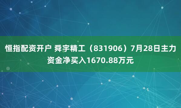 恒指配资开户 舜宇精工（831906）7月28日主力资金净买入1670.88万元
