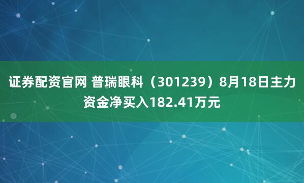 证券配资官网 普瑞眼科（301239）8月18日主力资金净买入182.41万元