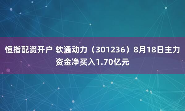 恒指配资开户 软通动力（301236）8月18日主力资金净买入1.70亿元
