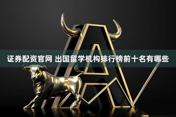 证券配资官网 出国留学机构排行榜前十名有哪些