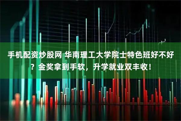手机配资炒股网 华南理工大学院士特色班好不好？金奖拿到手软，升学就业双丰收！