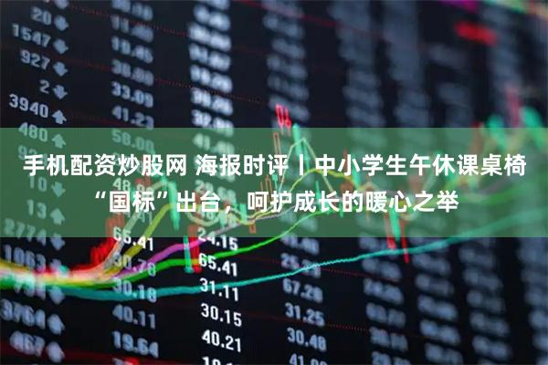 手机配资炒股网 海报时评丨中小学生午休课桌椅“国标”出台，呵护成长的暖心之举