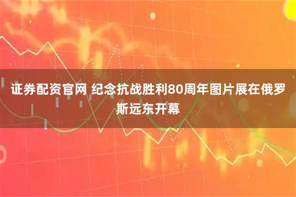 证券配资官网 纪念抗战胜利80周年图片展在俄罗斯远东开幕