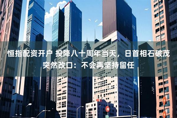 恒指配资开户 投降八十周年当天，日首相石破茂突然改口：不会再坚持留任