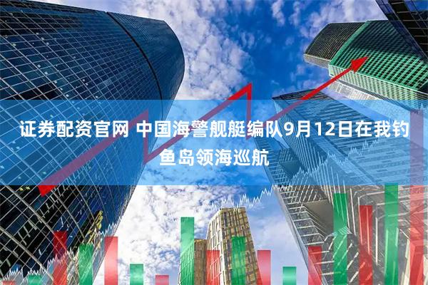 证券配资官网 中国海警舰艇编队9月12日在我钓鱼岛领海巡航