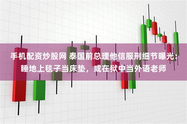 手机配资炒股网 泰国前总理他信服刑细节曝光：睡地上毯子当床垫，或在狱中当外语老师