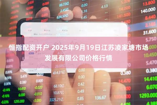 恒指配资开户 2025年9月19日江苏凌家塘市场发展有限公司价格行情