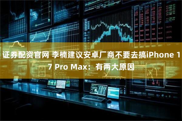 证券配资官网 李楠建议安卓厂商不要去搞iPhone 17 Pro Max：有两大原因